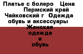 Платье с болеро › Цена ­ 500 - Пермский край, Чайковский г. Одежда, обувь и аксессуары » Женская одежда и обувь   . Пермский край,Чайковский г.